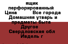 ящик  перфорированный › Цена ­ 250 - Все города Домашняя утварь и предметы быта » Другое   . Свердловская обл.,Ивдель г.